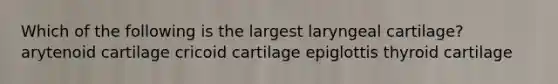 Which of the following is the largest laryngeal cartilage? arytenoid cartilage cricoid cartilage epiglottis thyroid cartilage