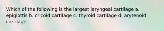 Which of the following is the largest laryngeal cartilage a. epiglottis b. cricoid cartilage c. thyroid cartilage d. arytenoid cartilage