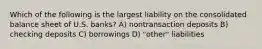 Which of the following is the largest liability on the consolidated balance sheet of U.S. banks? A) nontransaction deposits B) checking deposits C) borrowings D) "other" liabilities