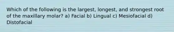 Which of the following is the largest, longest, and strongest root of the maxillary molar? a) Facial b) Lingual c) Mesiofacial d) Distofacial