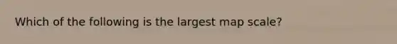 Which of the following is the largest map scale?