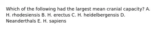 Which of the following had the largest mean cranial capacity? A. H. rhodesiensis B. H. erectus C. H. heidelbergensis D. Neanderthals E. H. sapiens