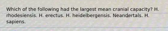 Which of the following had the largest mean cranial capacity? H. rhodesiensis. H. erectus. H. heidelbergensis. Neandertals. H. sapiens.