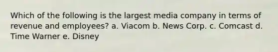 Which of the following is the largest media company in terms of revenue and employees? a. Viacom b. News Corp. c. Comcast d. Time Warner e. Disney