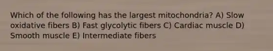 Which of the following has the largest mitochondria? A) Slow oxidative fibers B) Fast glycolytic fibers C) Cardiac muscle D) Smooth muscle E) Intermediate fibers