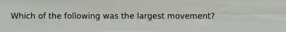 Which of the following was the largest movement?