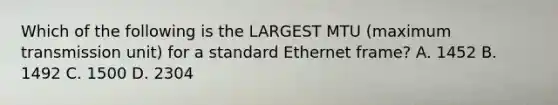 Which of the following is the LARGEST MTU (maximum transmission unit) for a standard Ethernet frame? A. 1452 B. 1492 C. 1500 D. 2304