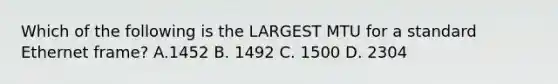 Which of the following is the LARGEST MTU for a standard Ethernet frame? A.1452 B. 1492 C. 1500 D. 2304