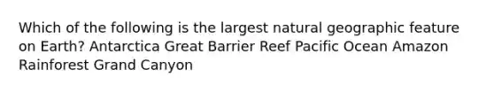 Which of the following is the largest natural geographic feature on Earth? Antarctica Great Barrier Reef Pacific Ocean Amazon Rainforest Grand Canyon