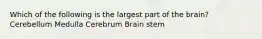 Which of the following is the largest part of the brain? Cerebellum Medulla Cerebrum Brain stem