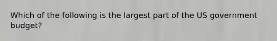 Which of the following is the largest part of the US government budget?