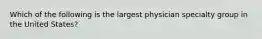 Which of the following is the largest physician specialty group in the United States?