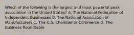 Which of the following is the largest and most powerful peak association in the United States? A. The National Federation of Independent Businesses B. The National Association of Manufacturers C. The U.S. Chamber of Commerce D. The Business Roundtable