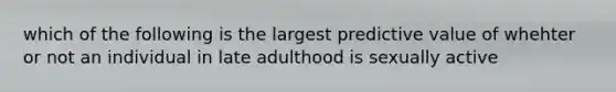 which of the following is the largest predictive value of whehter or not an individual in late adulthood is sexually active