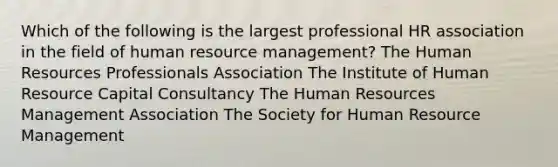 Which of the following is the largest professional HR association in the field of human resource management? The Human Resources Professionals Association The Institute of Human Resource Capital Consultancy The Human Resources Management Association The Society for Human Resource Management