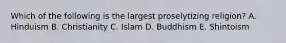 Which of the following is the largest proselytizing religion? A. Hinduism B. Christianity C. Islam D. Buddhism E. Shintoism