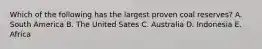 Which of the following has the largest proven coal reserves? A. South America B. The United Sates C. Australia D. Indonesia E. Africa