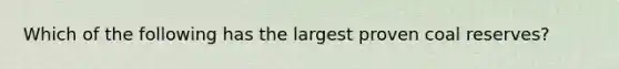 Which of the following has the largest proven coal reserves?