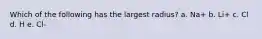 Which of the following has the largest radius? a. Na+ b. Li+ c. Cl d. H e. Cl-