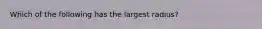 Which of the following has the largest radius?