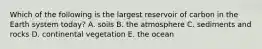 Which of the following is the largest reservoir of carbon in the Earth system today? A. soils B. the atmosphere C. sediments and rocks D. continental vegetation E. the ocean