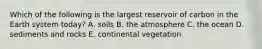 Which of the following is the largest reservoir of carbon in the Earth system today? A. soils B. the atmosphere C. the ocean D. sediments and rocks E. continental vegetation