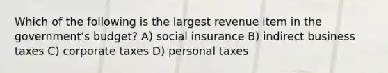 Which of the following is the largest revenue item in the government's budget? A) social insurance B) indirect business taxes C) corporate taxes D) personal taxes