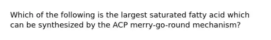 Which of the following is the largest saturated fatty acid which can be synthesized by the ACP merry-go-round mechanism?