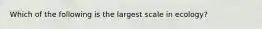 Which of the following is the largest scale in ecology?