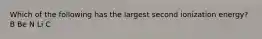 Which of the following has the largest second ionization energy? B Be N Li C