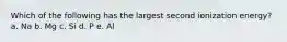 Which of the following has the largest second ionization energy? a. Na b. Mg c. Si d. P e. Al