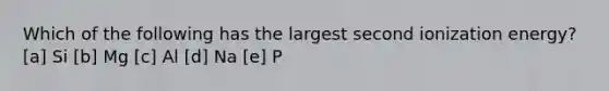 Which of the following has the largest second ionization energy? [a] Si [b] Mg [c] Al [d] Na [e] P