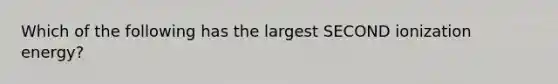 Which of the following has the largest SECOND ionization energy?