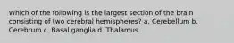 Which of the following is the largest section of the brain consisting of two cerebral hemispheres? a. Cerebellum b. Cerebrum c. Basal ganglia d. Thalamus