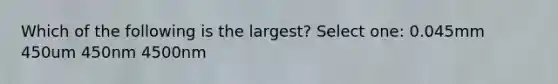 Which of the following is the largest? Select one: 0.045mm 450um 450nm 4500nm