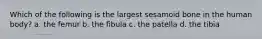 Which of the following is the largest sesamoid bone in the human body? a. the femur b. the fibula c. the patella d. the tibia