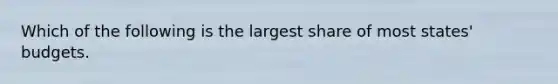 Which of the following is the largest share of most states' budgets.