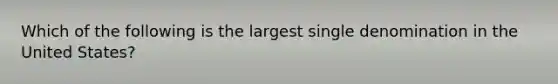 Which of the following is the largest single denomination in the United States?