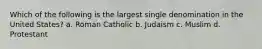 Which of the following is the largest single denomination in the United States? a. Roman Catholic b. Judaism c. Muslim d. Protestant