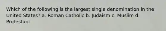 Which of the following is the largest single denomination in the United States? a. Roman Catholic b. Judaism c. Muslim d. Protestant