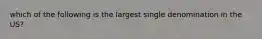 which of the following is the largest single denomination in the US?