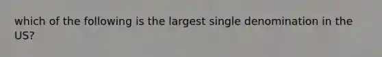 which of the following is the largest single denomination in the US?