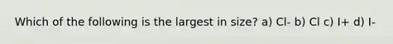 Which of the following is the largest in size? a) Cl- b) Cl c) I+ d) I-