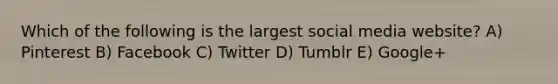 Which of the following is the largest social media website? A) Pinterest B) Facebook C) Twitter D) Tumblr E) Google+