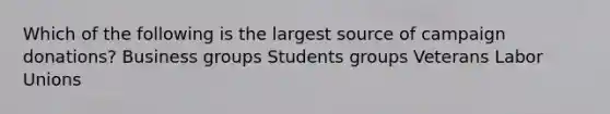 Which of the following is the largest source of campaign donations? Business groups Students groups Veterans Labor Unions