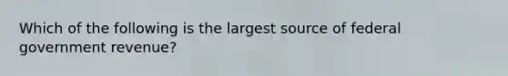 Which of the following is the largest source of federal government revenue?