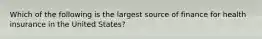 Which of the following is the largest source of finance for health insurance in the United States?