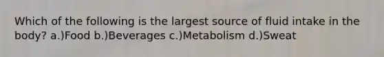 Which of the following is the largest source of fluid intake in the body? a.)Food b.)Beverages c.)Metabolism d.)Sweat