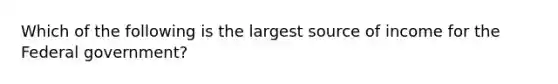 Which of the following is the largest source of income for the Federal government?