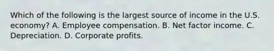 Which of the following is the largest source of income in the U.S.​ economy? A. Employee compensation. B. Net factor income. C. Depreciation. D. Corporate profits.